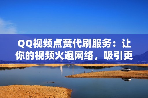 QQ视频点赞代刷服务：让你的视频火遍网络，吸引更多观众