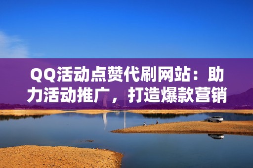 QQ活动点赞代刷网站：助力活动推广，打造爆款营销