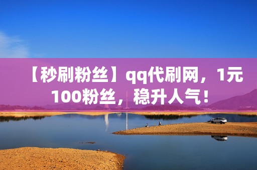 【秒刷粉丝】qq代刷网，1元100粉丝，稳升人气！