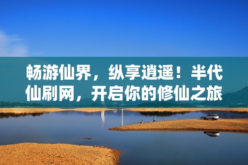 畅游仙界，纵享逍遥！半代仙刷网，开启你的修仙之旅