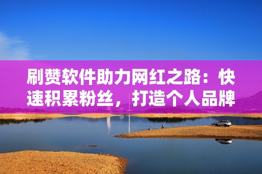 刷赞软件助力网红之路：快速积累粉丝，打造个人品牌