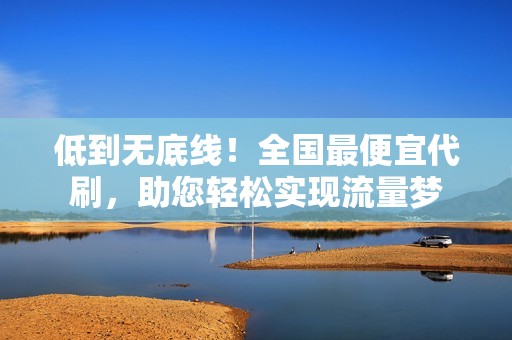 低到无底线！全国最便宜代刷，助您轻松实现流量梦