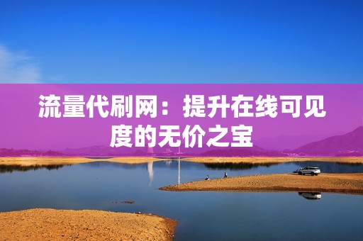 流量代刷网：提升在线可见度的无价之宝