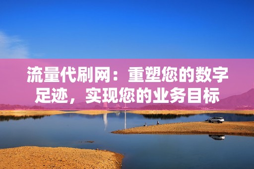 流量代刷网：重塑您的数字足迹，实现您的业务目标