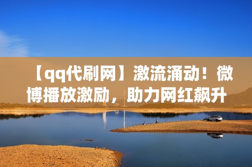 【qq代刷网】激流涌动！微博播放激励，助力网红飙升