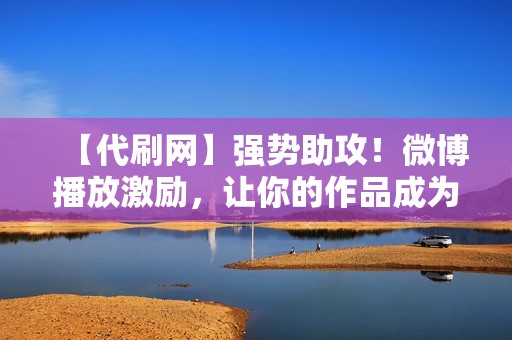 【代刷网】强势助攻！微博播放激励，让你的作品成为焦点