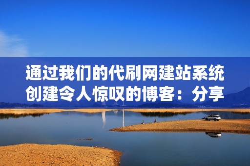 通过我们的代刷网建站系统创建令人惊叹的博客：分享您的思想、知识和经验