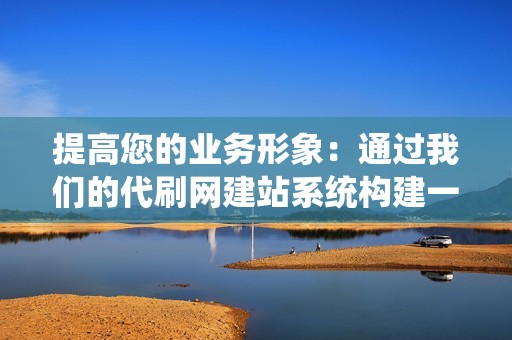 提高您的业务形象：通过我们的代刷网建站系统构建一个清晰、引人注目的网站