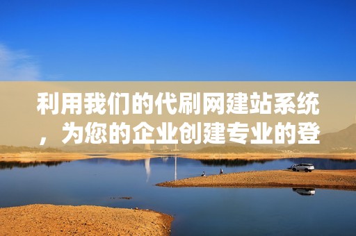 利用我们的代刷网建站系统，为您的企业创建专业的登陆页面