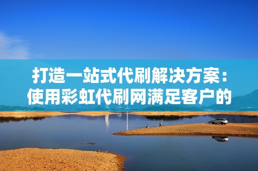 打造一站式代刷解决方案：使用彩虹代刷网满足客户的所有代刷需求