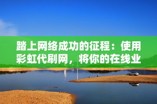 踏上网络成功的征程：使用彩虹代刷网，将你的在线业务提升到一个新的高度