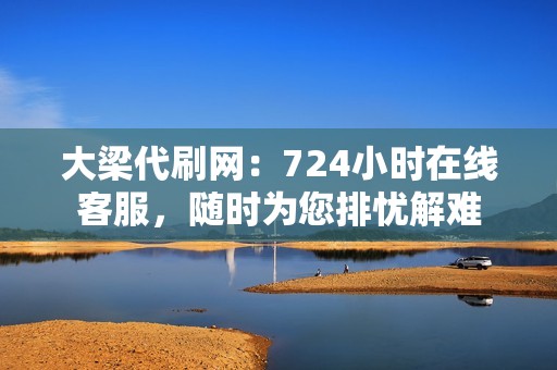 大梁代刷网：724小时在线客服，随时为您排忧解难