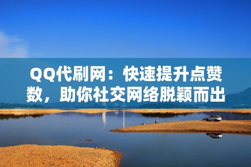 QQ代刷网：快速提升点赞数，助你社交网络脱颖而出