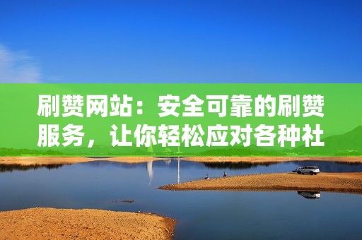 刷赞网站：安全可靠的刷赞服务，让你轻松应对各种社交需求