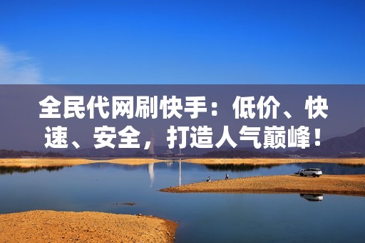 全民代网刷快手：低价、快速、安全，打造人气巅峰！