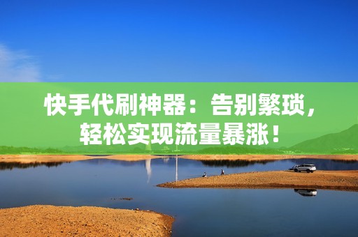 快手代刷神器：告别繁琐，轻松实现流量暴涨！