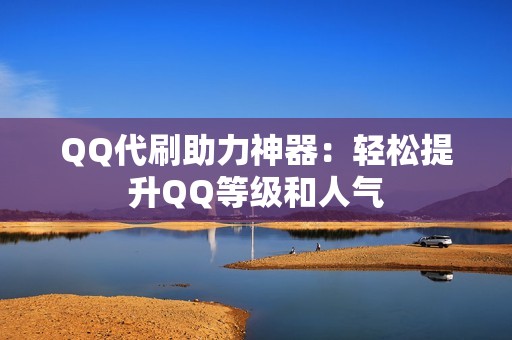 QQ代刷助力神器：轻松提升QQ等级和人气