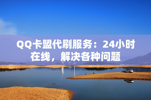 QQ卡盟代刷服务：24小时在线，解决各种问题