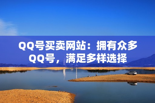 QQ号买卖网站：拥有众多QQ号，满足多样选择