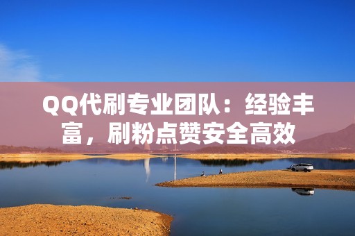 QQ代刷专业团队：经验丰富，刷粉点赞安全高效