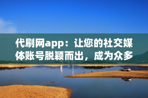 代刷网app：让您的社交媒体账号脱颖而出，成为众多追随者的焦点