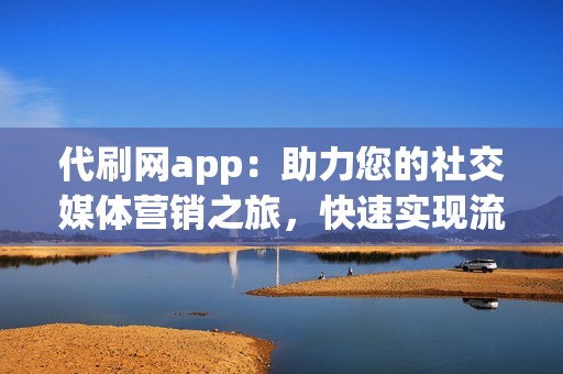 代刷网app：助力您的社交媒体营销之旅，快速实现流量变现