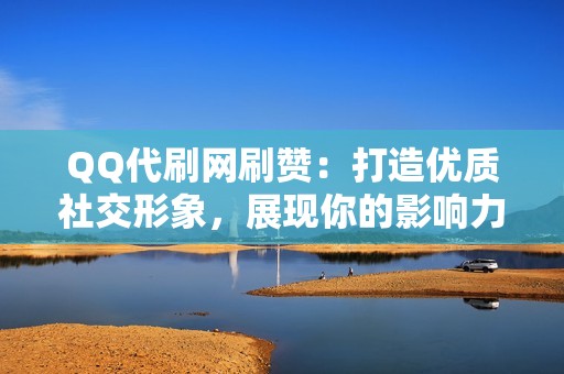 QQ代刷网刷赞：打造优质社交形象，展现你的影响力