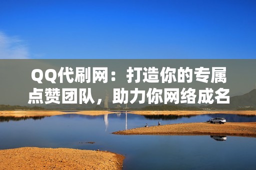 QQ代刷网：打造你的专属点赞团队，助力你网络成名