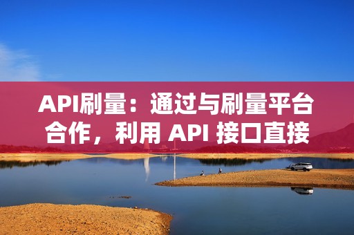 API刷量：通过与刷量平台合作，利用 API 接口直接发送刷量请求，具有速度快、效率高等优点。