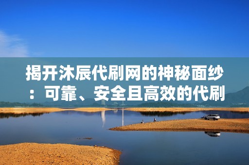 揭开沐辰代刷网的神秘面纱：可靠、安全且高效的代刷服务