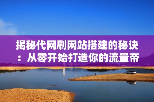 揭秘代网刷网站搭建的秘诀：从零开始打造你的流量帝国