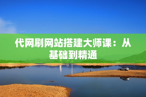 代网刷网站搭建大师课：从基础到精通