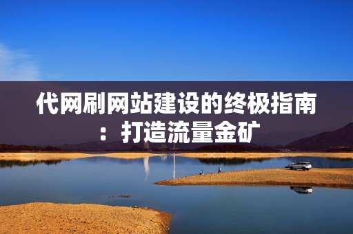 代网刷网站建设的终极指南：打造流量金矿