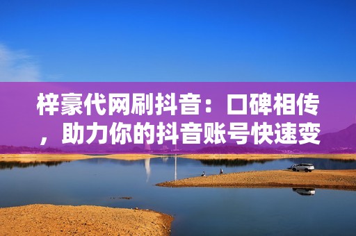 梓豪代网刷抖音：口碑相传，助力你的抖音账号快速变现