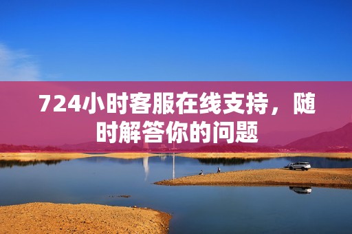 724小时客服在线支持，随时解答你的问题