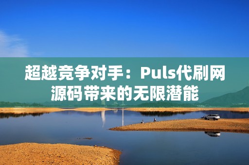 超越竞争对手：Puls代刷网源码带来的无限潜能