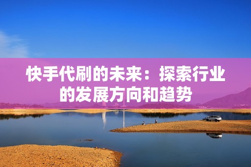 快手代刷的未来：探索行业的发展方向和趋势