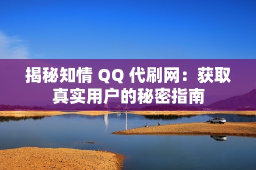 揭秘知情 QQ 代刷网：获取真实用户的秘密指南