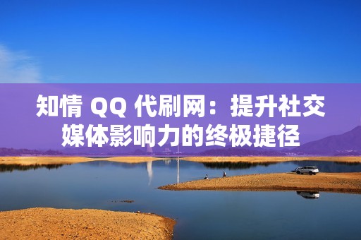 知情 QQ 代刷网：提升社交媒体影响力的终极捷径