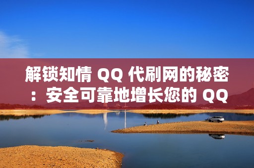 解锁知情 QQ 代刷网的秘密：安全可靠地增长您的 QQ 粉丝