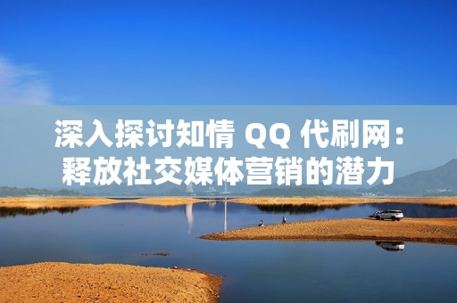 深入探讨知情 QQ 代刷网：释放社交媒体营销的潜力