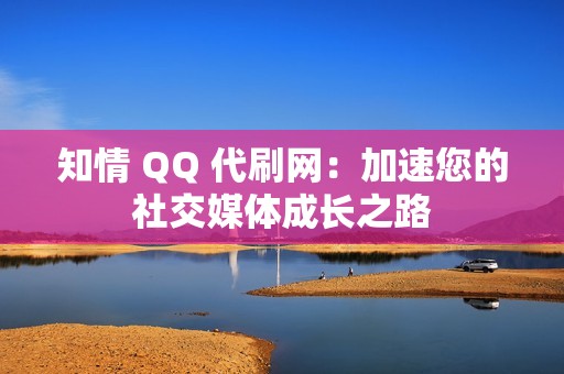 知情 QQ 代刷网：加速您的社交媒体成长之路