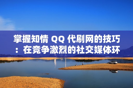 掌握知情 QQ 代刷网的技巧：在竞争激烈的社交媒体环境中脱颖而出