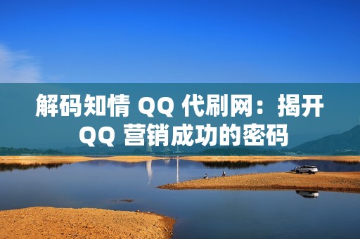 解码知情 QQ 代刷网：揭开 QQ 营销成功的密码