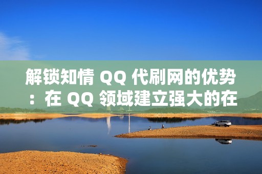 解锁知情 QQ 代刷网的优势：在 QQ 领域建立强大的在线形象