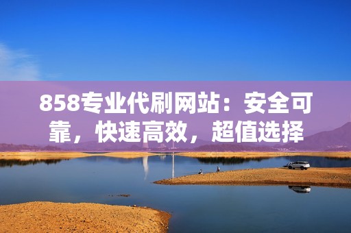 858专业代刷网站：安全可靠，快速高效，超值选择