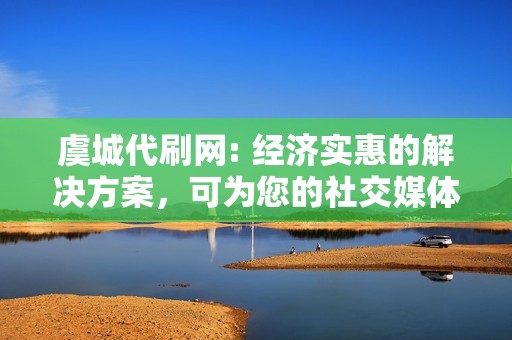 虞城代刷网: 经济实惠的解决方案，可为您的社交媒体账号注入活力