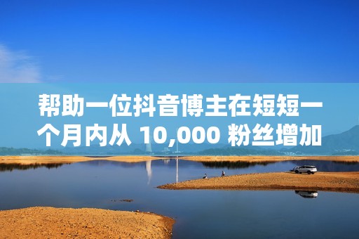 帮助一位抖音博主在短短一个月内从 10,000 粉丝增加到 100,000 粉丝。