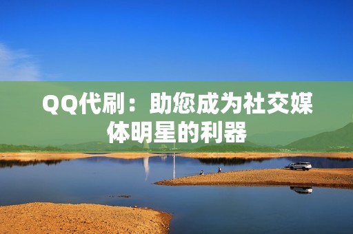 QQ代刷：助您成为社交媒体明星的利器