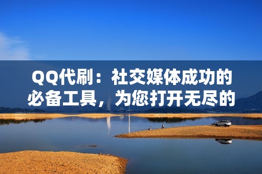 QQ代刷：社交媒体成功的必备工具，为您打开无尽的可能性